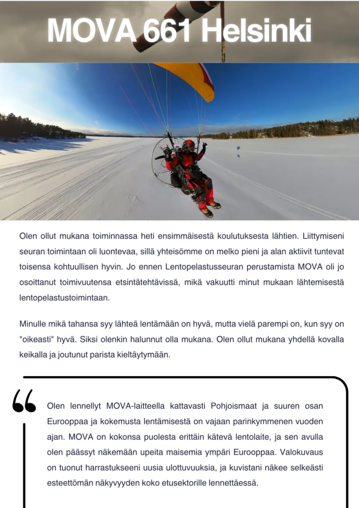 Olen ollut mukana toiminnassa heti ensimmäisestä koulutuksesta lähtien. Liittymiseni seuran toimintaan oli luontevaa, sillä yhteisömme on melko pieni ja alan aktiivit tuntevat toisensa kohtuullisen hyvin. Jo ennen Lentopelastusseuran perustamista MOVA oli jo osoittanut toimivuutensa etsintätehtävissä, mikä vakuutti minut mukaan lähtemisestä lentopelastustoimintaan. Minulle mikä tahansa syy lähteä lentämään on hyvä, mutta vielä parempi on, kun syy on "oikeasti" hyvä. Siksi olenkin halunnut olla mukana. Olen ollut mukana yhdellä kovalla keikalla ja joutunut parista kieltäytymään. Olen lennellyt MOVA-laitteella kattavasti Pohjoismaat ja suuren osan Eurooppaa ja kokemusta lentämisestä on vajaan parinkymmenen vuoden ajan. MOVA on kokonsa puolesta erittäin kätevä lentolaite, ja sen avulla olen päässyt näkemään upeita maisemia ympäri Eurooppaa. Valokuvaus on tuonut harrastukseeni uusia ulottuvuuksia, ja kuvistani näkee selkeästi esteettömän näkyvyyden koko etusektorille lennettäessä.